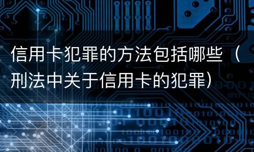 信用卡犯罪的方法包括哪些（刑法中关于信用卡的犯罪）