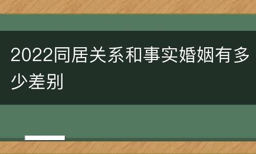 2022同居关系和事实婚姻有多少差别