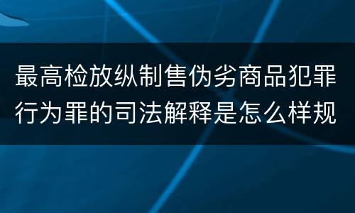 最高检放纵制售伪劣商品犯罪行为罪的司法解释是怎么样规定的