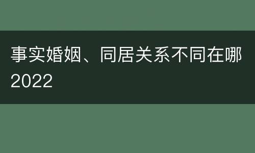 事实婚姻、同居关系不同在哪2022