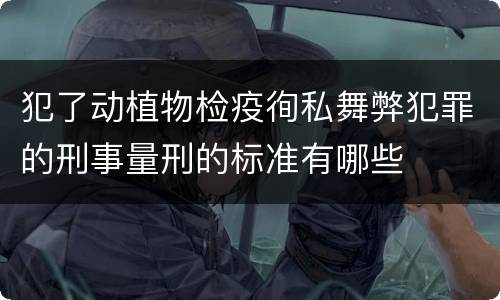 犯了动植物检疫徇私舞弊犯罪的刑事量刑的标准有哪些