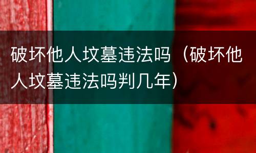 破坏他人坟墓违法吗（破坏他人坟墓违法吗判几年）