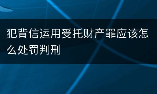 犯背信运用受托财产罪应该怎么处罚判刑