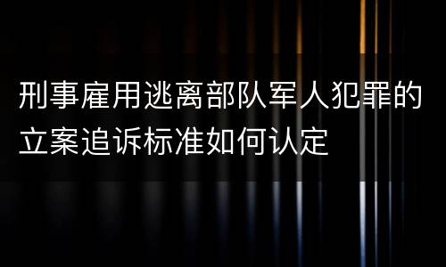 刑事雇用逃离部队军人犯罪的立案追诉标准如何认定