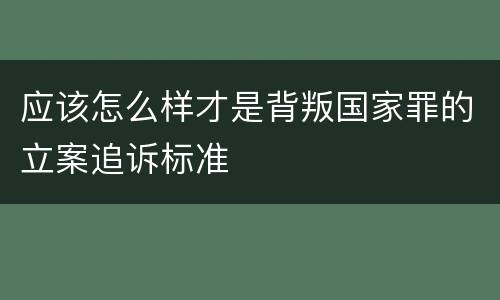 应该怎么样才是背叛国家罪的立案追诉标准