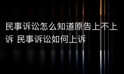 民事诉讼怎么知道原告上不上诉 民事诉讼如何上诉