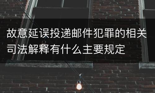 故意延误投递邮件犯罪的相关司法解释有什么主要规定