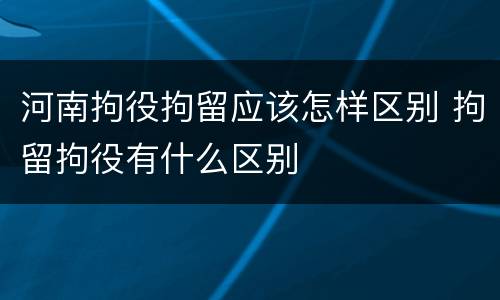 河南拘役拘留应该怎样区别 拘留拘役有什么区别