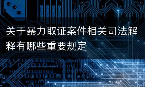 关于暴力取证案件相关司法解释有哪些重要规定