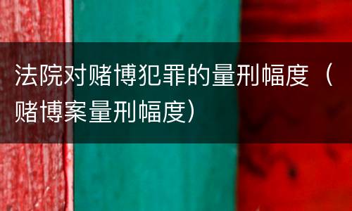 法院对赌博犯罪的量刑幅度（赌博案量刑幅度）
