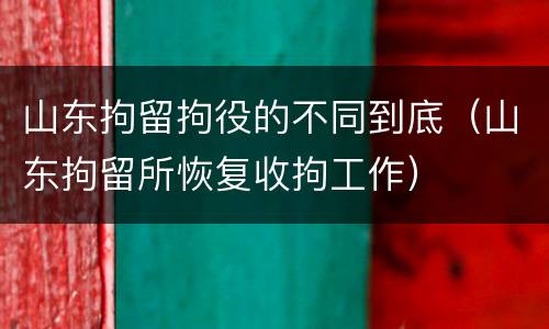 山东拘留拘役的不同到底（山东拘留所恢复收拘工作）