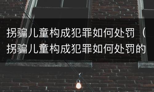 拐骗儿童构成犯罪如何处罚（拐骗儿童构成犯罪如何处罚的）