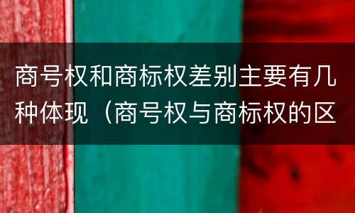 商号权和商标权差别主要有几种体现（商号权与商标权的区别）