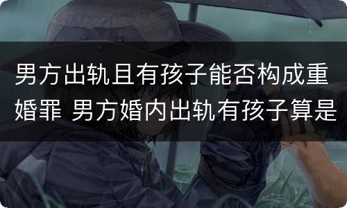 男方出轨且有孩子能否构成重婚罪 男方婚内出轨有孩子算是重婚罪吗