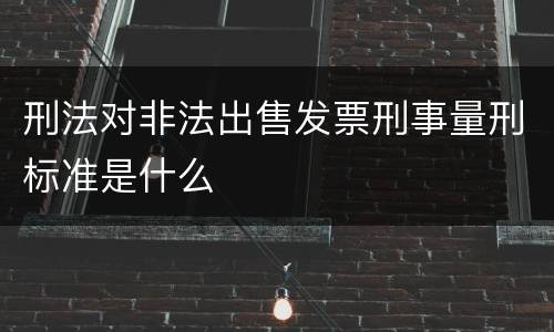 刑法对非法出售发票刑事量刑标准是什么
