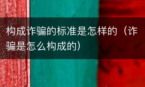 构成诈骗的标准是怎样的（诈骗是怎么构成的）