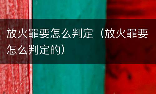 放火罪要怎么判定（放火罪要怎么判定的）