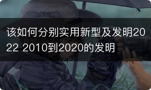 该如何分别实用新型及发明2022 2010到2020的发明