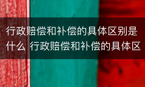 行政赔偿和补偿的具体区别是什么 行政赔偿和补偿的具体区别是什么呢