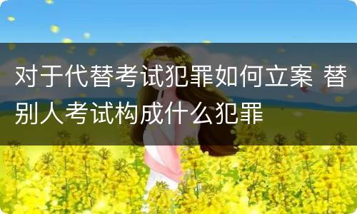 对于代替考试犯罪如何立案 替别人考试构成什么犯罪