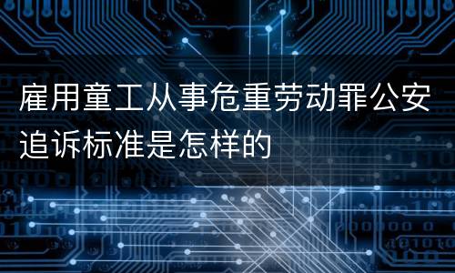 雇用童工从事危重劳动罪公安追诉标准是怎样的