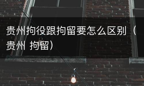 贵州拘役跟拘留要怎么区别（贵州 拘留）