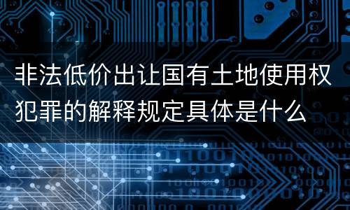 非法低价出让国有土地使用权犯罪的解释规定具体是什么