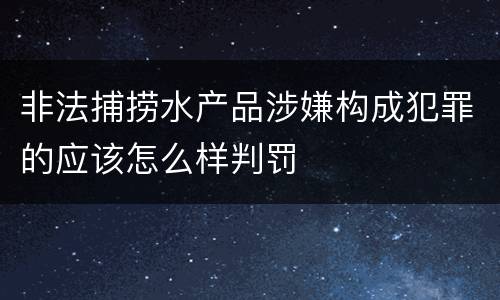 非法捕捞水产品涉嫌构成犯罪的应该怎么样判罚