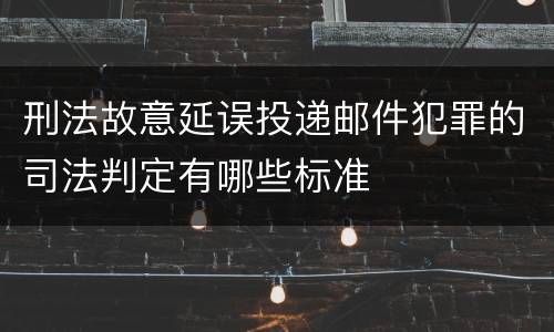 刑法故意延误投递邮件犯罪的司法判定有哪些标准