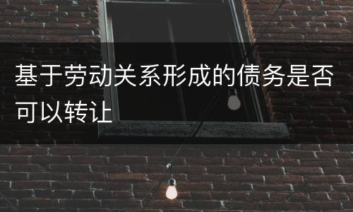 基于劳动关系形成的债务是否可以转让