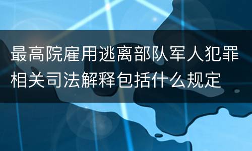 最高院雇用逃离部队军人犯罪相关司法解释包括什么规定