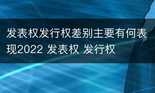 发表权发行权差别主要有何表现2022 发表权 发行权