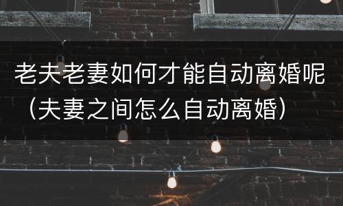 老夫老妻如何才能自动离婚呢（夫妻之间怎么自动离婚）