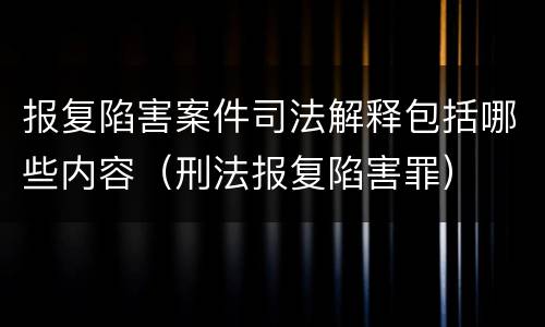 报复陷害案件司法解释包括哪些内容（刑法报复陷害罪）