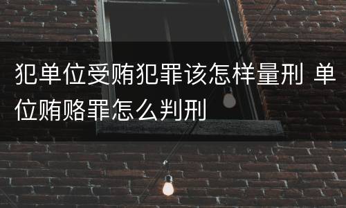 犯单位受贿犯罪该怎样量刑 单位贿赂罪怎么判刑