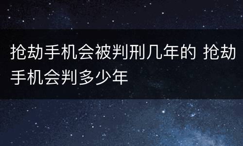 抢劫手机会被判刑几年的 抢劫手机会判多少年