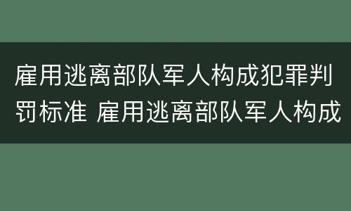 雇用逃离部队军人构成犯罪判罚标准 雇用逃离部队军人构成犯罪判罚标准是