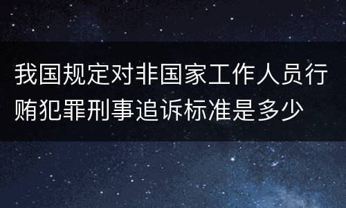 我国规定对非国家工作人员行贿犯罪刑事追诉标准是多少