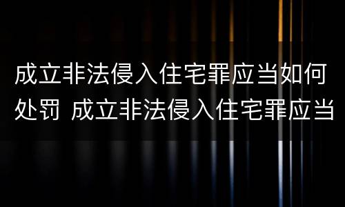 成立非法侵入住宅罪应当如何处罚 成立非法侵入住宅罪应当如何处罚