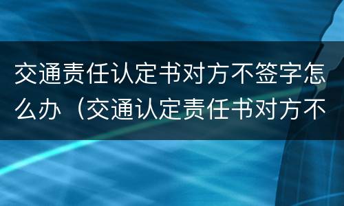 交通责任认定书对方不签字怎么办（交通认定责任书对方不来签字）