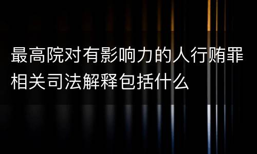 最高院对有影响力的人行贿罪相关司法解释包括什么