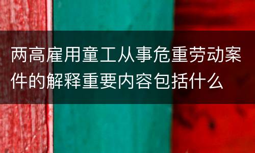 两高雇用童工从事危重劳动案件的解释重要内容包括什么
