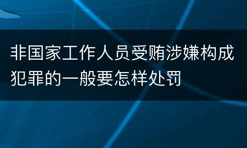 非国家工作人员受贿涉嫌构成犯罪的一般要怎样处罚