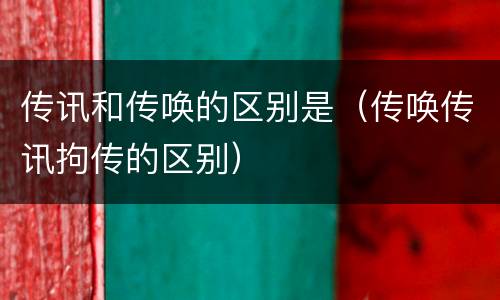 传讯和传唤的区别是（传唤传讯拘传的区别）