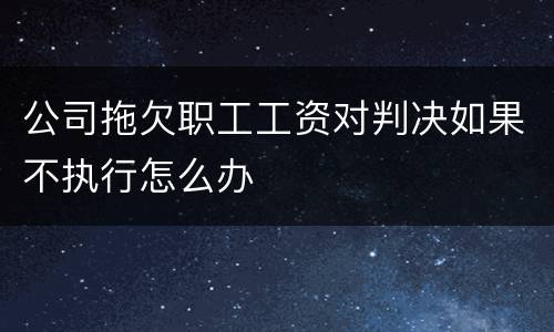 公司拖欠职工工资对判决如果不执行怎么办