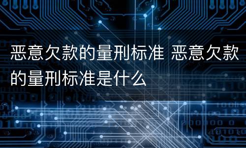恶意欠款的量刑标准 恶意欠款的量刑标准是什么