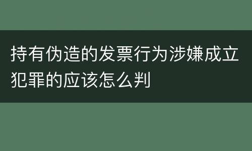 持有伪造的发票行为涉嫌成立犯罪的应该怎么判