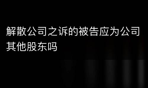 解散公司之诉的被告应为公司其他股东吗