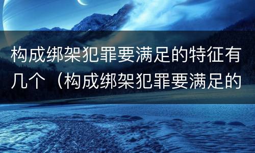 构成绑架犯罪要满足的特征有几个（构成绑架犯罪要满足的特征有几个要件）