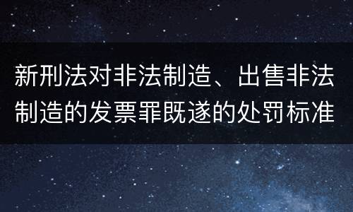 新刑法对非法制造、出售非法制造的发票罪既遂的处罚标准